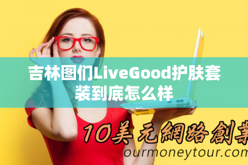 吉林图们LiveGood护肤套装到底怎么样