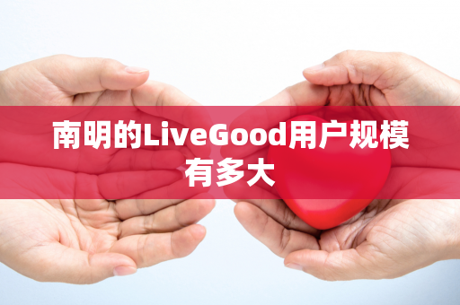 南明的LiveGood用户规模有多大