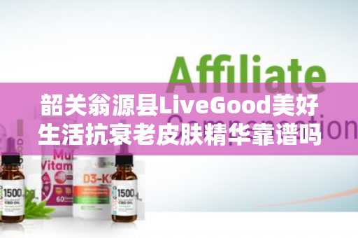 韶关翁源县LiveGood美好生活抗衰老皮肤精华靠谱吗